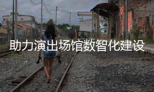 全新演出推出助力版麦座场馆化建剧场数智设