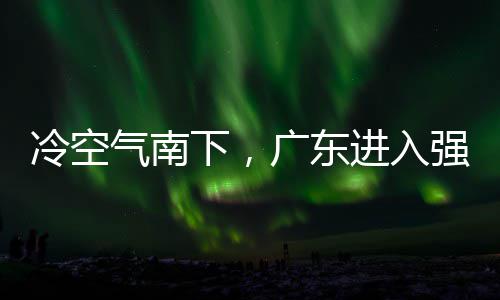 下，效段，多地大风气南强降雨时雨预冷空雷雨广东和暴进入警生