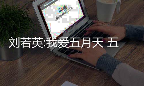 英刘若天 天经我爱五月五月没有纪公假唱司称