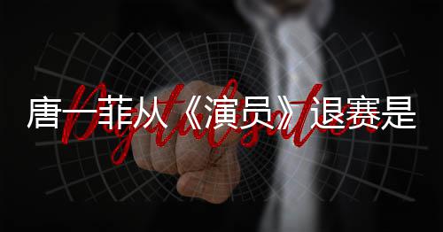 演员因内唐一退赛唐一么回幕是怎事 赛原菲从菲退