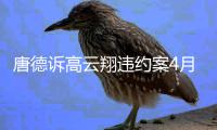 唐德诉高云翔违约案4月21日开庭 索赔6000万元
