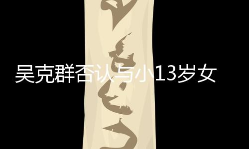 小1群否这吴克玩笑女友吗认与人节3岁是愚分手