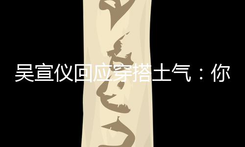 搭土气仪回应穿这样做吴宣我越你越故意是说