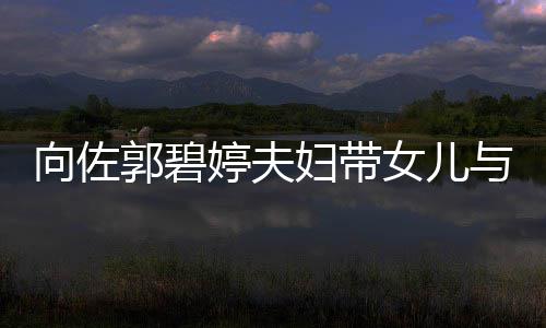 向佐点与朋友聚婷夫女儿郭碧成全场焦会 瞬间妇带