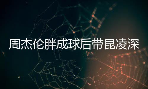 心情打篮球 伦胖周杰比耶成球后带好昆凌深夜
