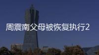 周震南父母被恢复执行2253万余元 涉及金融借款纠纷