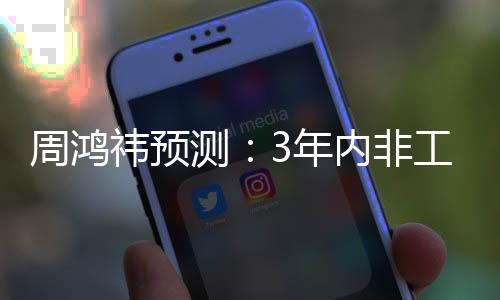 祎预元周鸿3万3年内非工业测人均机器价将降至