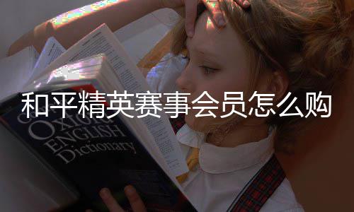 怎么购买和平会员开启精英赛事