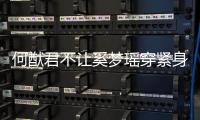 何猷君不让奚梦瑶穿紧身裤？回应 ：今天还没报备