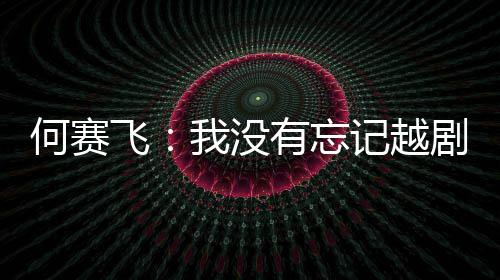 心有忘演初我没何赛记越剧表飞