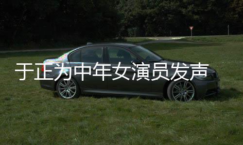 打广配图于正演员 义膺还为中不忘年女告发声愤填