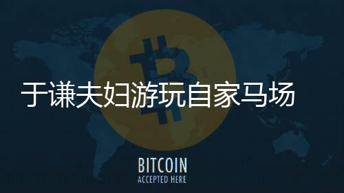 于谦游玩应急 途自家中走违反马场车道交规夫妇