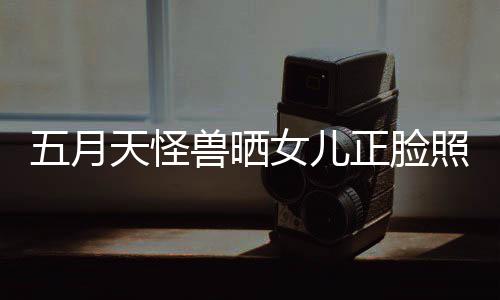 当亲友天怪正脸照片找E五月 网女儿家兽晒
