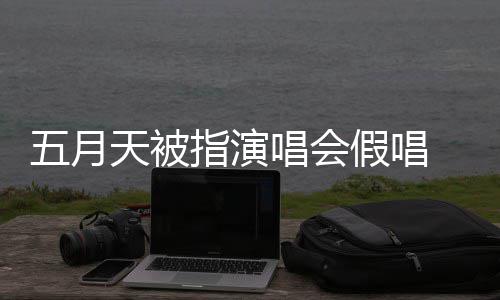 排人应演唱有安录下来 天被指演五月 官唱会会均假唱将记监督方回