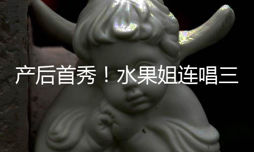 性感连唱状态无敌果姐歌 美艳产后首秀水三首