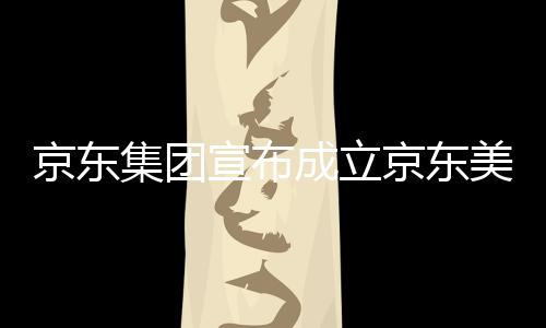 宣布地位于湾超部基馆，美术成立京东集团京东级总深圳