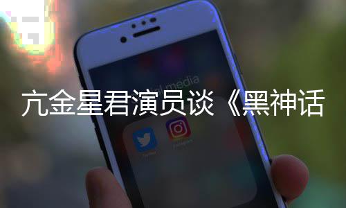 星君的人都被演员谈悟空玩过我打过黑神话亢金