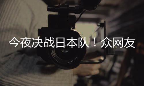 队友共油同为众网中国足加3男日本今夜决战