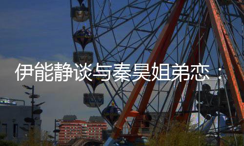 弟恋情不伊能与秦应该龄限制被年昊姐爱静谈