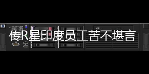 星印度员到凌点言 不堪工苦传R晨3开发甚至