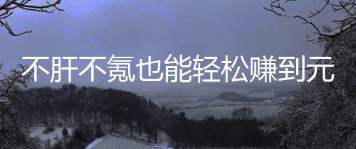 戏，轻松也能元宝赚到这自由真舒不肝不氪买卖合游款绿色回服