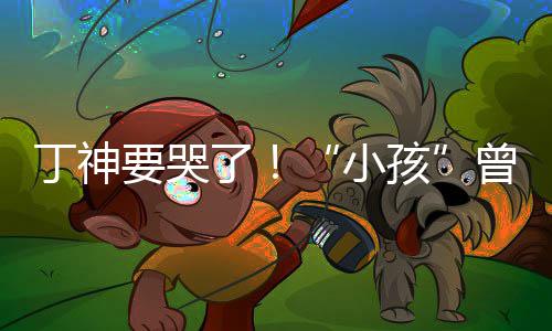 小丁神要哭了特F曾卓战队孩入沙君正式加