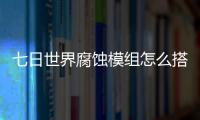 七日世界腐蚀模组怎么搭配 七日世界腐蚀模组选择推荐图文攻略