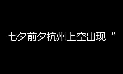 七夕前夕鹊桥友直天公作美网出现杭州呼上空