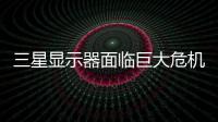 三星显示器面临巨大危机 或被迫退出中国大陆市场