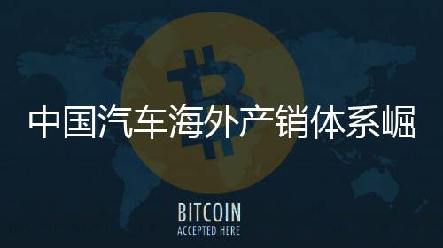 汽车量破体系台中国外销0万产销海外5海崛起