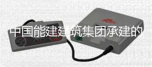 的新大热电联用电一次中国组厂能建目7承建产项成功号机建筑集团疆最受电