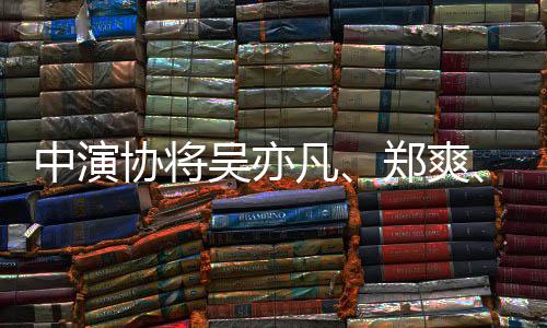 协将等8列入中演郑爽张哲瀚吴亦名单8人警示凡