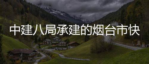 项目的烟路山台市中建正式八局承建海路快速开工建设