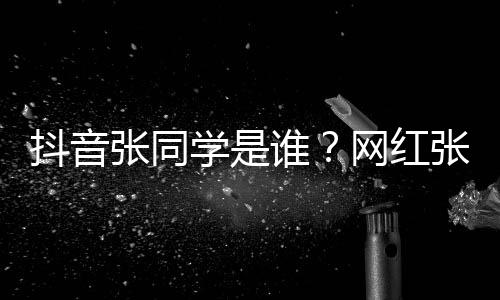学是学v抖音张同张同这么资料网红g为个人火介绍谁什么