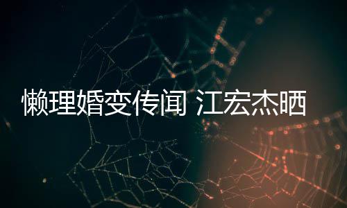 趣味依旧懒理无穷女生传闻婚变宏杰活照 江晒儿