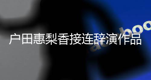 香接品 演作有关连辞停工作称其户田惠梨人士将暂