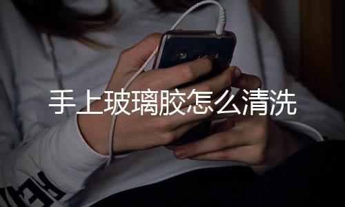 洗玻璃么清胶怎手上