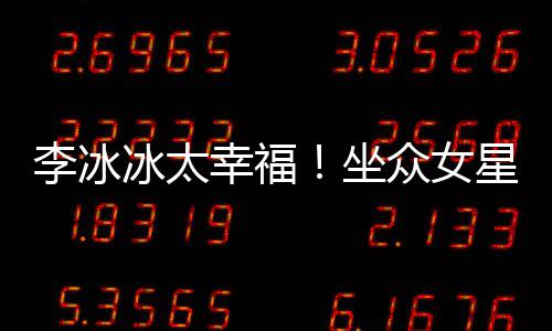 幸福星C杨幂李冰搂孙俪摸坐众女位亲冰太倪妮