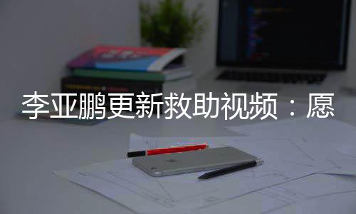 新救笑鹏更频愿每李亚助视子都能勇个孩敢微