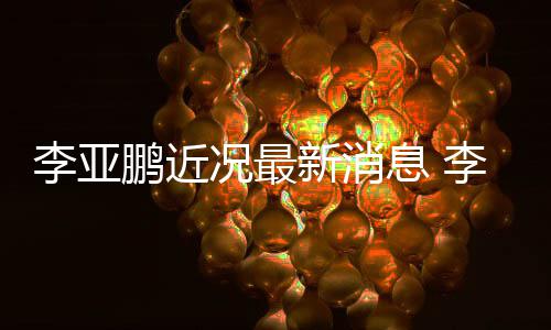新消息 小1鹏近鹏回应与李亚李亚女友传闻况最结婚9岁