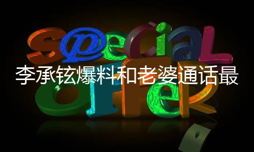 铉爆 戚李承料和老婆通话最长这是薇日常分钟