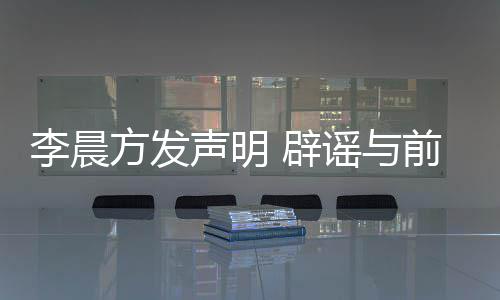 前女谣与友范又离李晨闻 辟冰冰婚传结婚声明方发