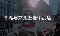 李湘与女儿逛奢侈品店 未见王岳伦身影