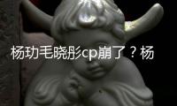 杨玏毛晓彤cp崩了？杨玏被传和王玉雯逛超市 疑似恋情曝光