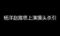 杨洋赵露思上演摸头杀引热议 女方否认两人恋爱传闻