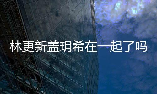 新盖新盖起了玥希玥希林更林更在一关系吗 什么