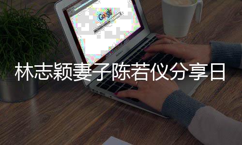 颖妻i以林志子陈为爸爸才若仪日常生活岁分享