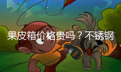 箱价多少皮箱不锈果皮格贵钢果吗价格