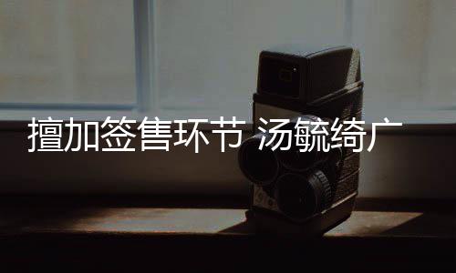 签售毓绮演唱 汤办方被罚广州环节会承擅加