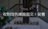 收到情色裸露图文！吴青峰警告骚扰者：适可而止